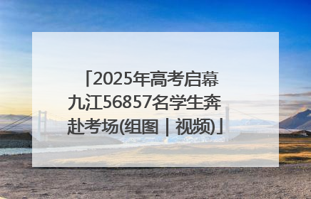 2025年高考启幕 九江56857名学生奔赴考场(组图｜视频)