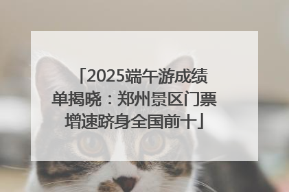 2025端午游成绩单揭晓：郑州景区门票增速跻身全国前十