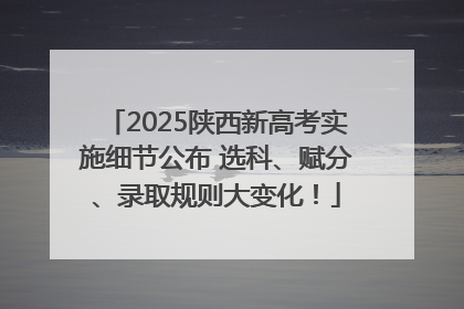 2025陕西新高考实施细节公布 选科、赋分、录取规则大变化！
