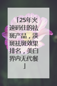 25年火速码住的祛斑产品，淡斑祛斑效果排名，美白界内无代餐