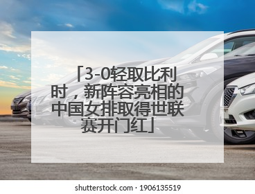 3-0轻取比利时，新阵容亮相的中国女排取得世联赛开门红