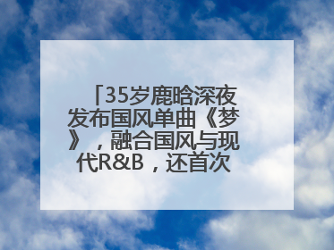 35岁鹿晗深夜发布国风单曲《梦》，融合国风与现代R&B，还首次尝试戏腔！