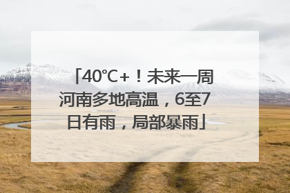 40℃+！未来一周河南多地高温，6至7日有雨，局部暴雨