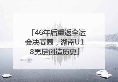 46年后重返全运会决赛圈，湖南U18男足创造历史