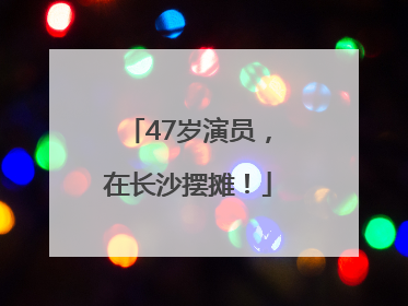 47岁演员，在长沙摆摊！