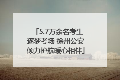 5.7万余名考生逐梦考场 徐州公安倾力护航暖心相伴