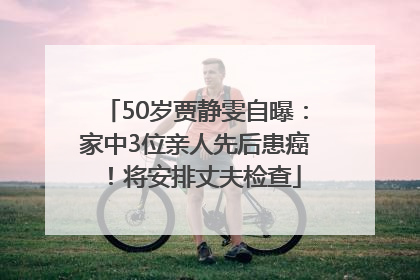 50岁贾静雯自曝：家中3位亲人先后患癌！将安排丈夫检查