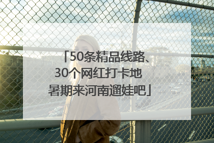 50条精品线路、30个网红打卡地 暑期来河南遛娃吧