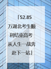52.85万湖北考生顺利结束高考 从人生一战奔赴下一站