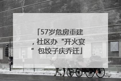 57岁危房重建，社区办“开火宴”包饺子庆乔迁