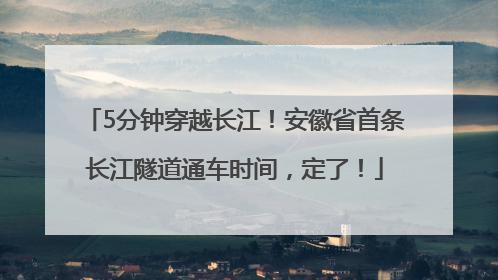 5分钟穿越长江！安徽省首条长江隧道通车时间，定了！