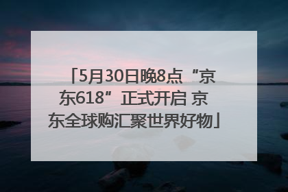 5月30日晚8点“京东618”正式开启 京东全球购汇聚世界好物