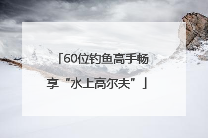 60位钓鱼高手畅享“水上高尔夫”