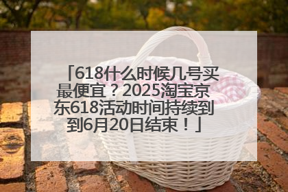618什么时候几号买最便宜？2025淘宝京东618活动时间持续到到6月20日结束！