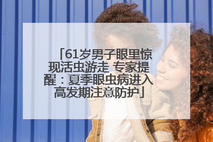 61岁男子眼里惊现活虫游走 专家提醒：夏季眼虫病进入高发期注意防护
