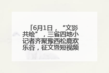 6月1日，“文影共绘”，三省四地小记者齐聚豫西松鹿欢乐谷，征文暨短视频大赛精彩启幕！