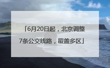 6月20日起，北京调整7条公交线路，覆盖多区