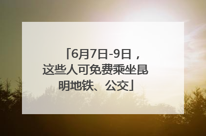 6月7日-9日，这些人可免费乘坐昆明地铁、公交