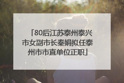 80后江苏泰州泰兴市女副市长秦娟拟任泰州市市直单位正职