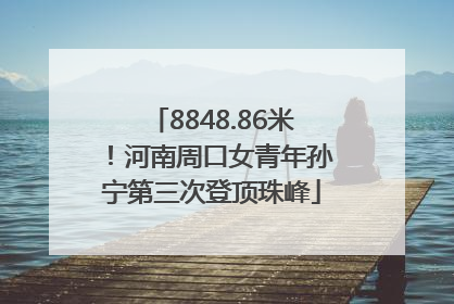 8848.86米！河南周口女青年孙宁第三次登顶珠峰