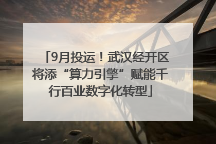 9月投运！武汉经开区将添“算力引擎”赋能千行百业数字化转型
