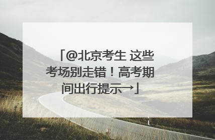 @北京考生 这些考场别走错！高考期间出行提示→