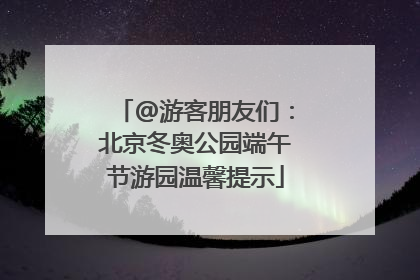 @游客朋友们：北京冬奥公园端午节游园温馨提示