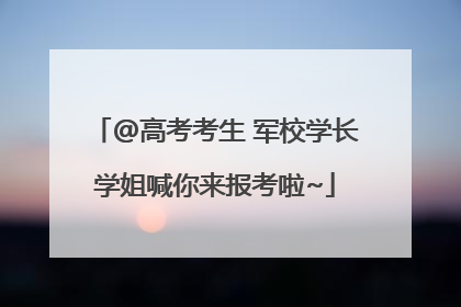 @高考考生 军校学长学姐喊你来报考啦~
