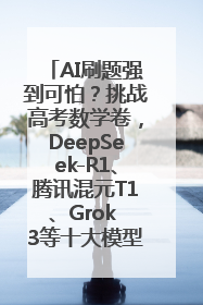 AI刷题强到可怕？挑战高考数学卷，DeepSeek-R1、腾讯混元T1、Grok 3等十大模型测评来了