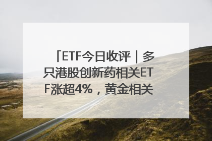 ETF今日收评｜多只港股创新药相关ETF涨超4%，黄金相关ETF跌逾1%
