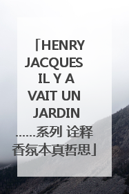 HENRY JACQUES IL Y AVAIT UN JARDIN……系列 诠释香氛本真哲思